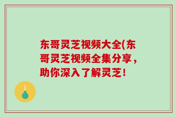 东哥灵芝视频大全(东哥灵芝视频全集分享,助你深入了解灵芝! 东哥灵芝视频大全(东哥灵芝视频全集分享,助你深入了解灵芝!
