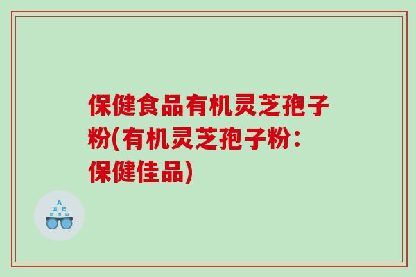 保健食品有机灵芝孢子粉(有机灵芝孢子粉:保健佳品) 保健食品有机灵芝孢子粉(有机灵芝孢子粉:保健佳品)