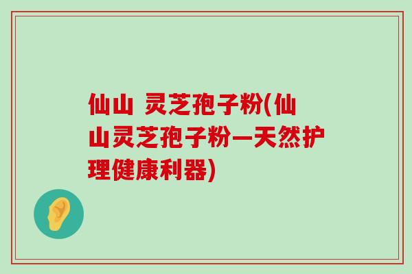 仙山 灵芝孢子粉(仙山灵芝孢子粉—天然护理健康利器) 仙山 灵芝孢子粉(仙山灵芝孢子粉—天然护理健康利器)