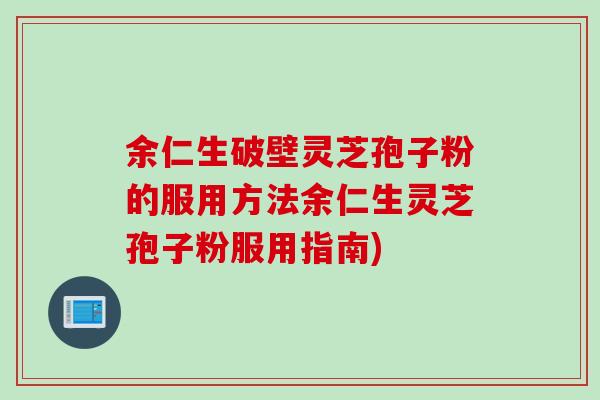 余仁生破壁灵芝孢子粉的服用方法余仁生灵芝孢子粉服用指南)