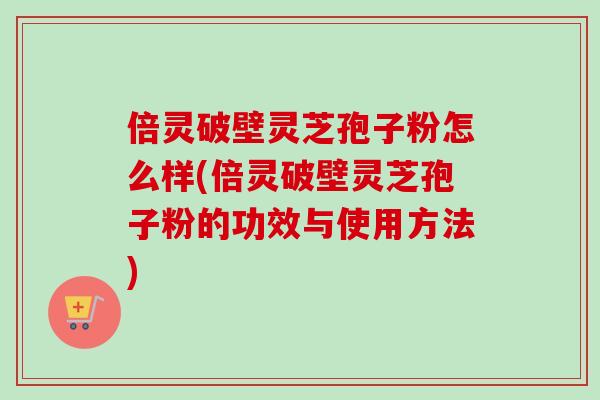 倍灵破壁灵芝孢子粉怎么样(倍灵破壁灵芝孢子粉的功效与使用方法) 倍灵破壁灵芝孢子粉怎么样(倍灵破壁灵芝孢子粉的功效与使用方法)