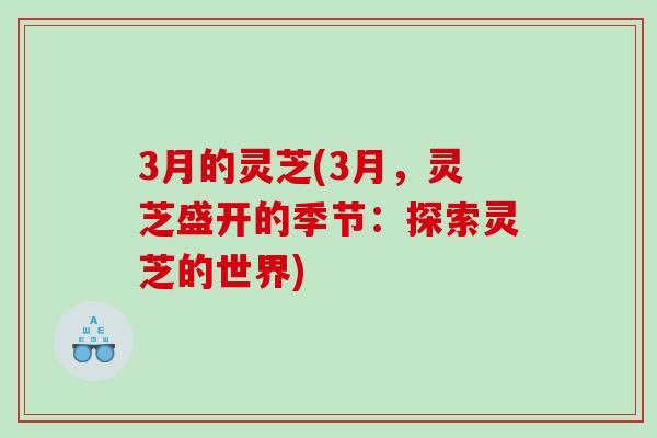 3月的灵芝(3月,灵芝盛开的季节:探索灵芝的世界) 3月的灵芝(3月,灵芝盛开的季节:探索灵芝的世界)