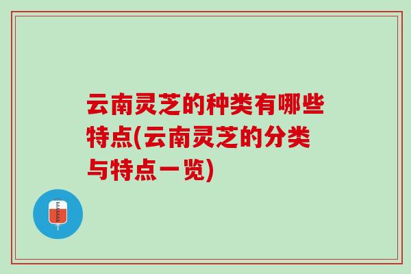 云南灵芝的种类有哪些特点(云南灵芝的分类与特点一览)
