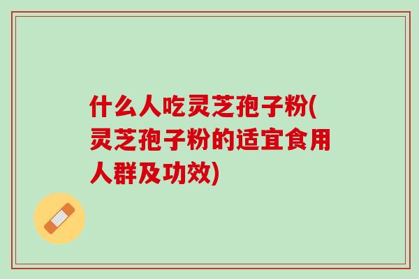 什么人吃灵芝孢子粉(灵芝孢子粉的适宜食用人群及功效) 什么人吃灵芝孢子粉(灵芝孢子粉的适宜食用人群及功效)
