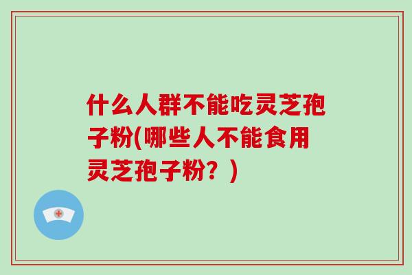 什么人群不能吃灵芝孢子粉(哪些人不能食用灵芝孢子粉?) 什么人群不能吃灵芝孢子粉(哪些人不能食用灵芝孢子粉?)