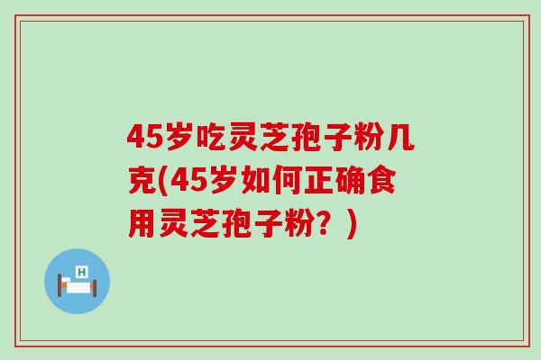 45岁吃灵芝孢子粉几克(45岁如何正确食用灵芝孢子粉?) 45岁吃灵芝孢子粉几克(45岁如何正确食用灵芝孢子粉?)