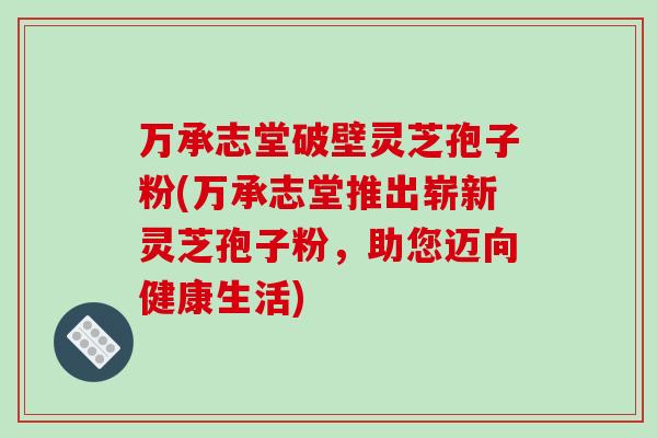 万承志堂破壁灵芝孢子粉(万承志堂推出崭新灵芝孢子粉,助您迈向健康生活) 万承志堂破壁灵芝孢子粉(万承志堂推出崭新灵芝孢子粉,助您迈向健康生活)