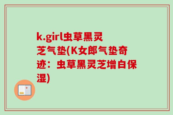 k.girl虫草黑灵芝气垫(K女郎气垫奇迹：虫草黑灵芝增白保湿)
