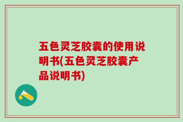 五色灵芝胶囊的使用说明书(五色灵芝胶囊产品说明书) 五色灵芝胶囊的使用说明书(五色灵芝胶囊产品说明书)