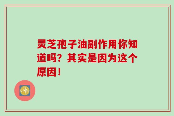 灵芝孢子油副作用你知道吗？其实是因为这个原因！
