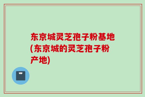 东京城灵芝孢子粉基地(东京城的灵芝孢子粉产地) 东京城灵芝孢子粉基地(东京城的灵芝孢子粉产地)