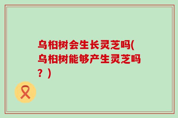 乌桕树会生长灵芝吗(乌桕树能够产生灵芝吗？)