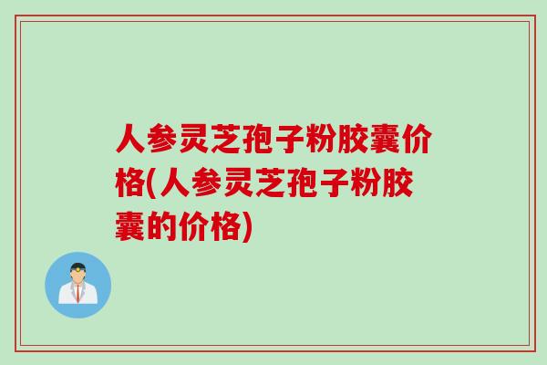 人参灵芝孢子粉胶囊价格(人参灵芝孢子粉胶囊的价格) 人参灵芝孢子粉胶囊价格(人参灵芝孢子粉胶囊的价格)