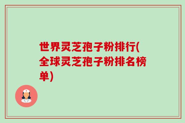 世界灵芝孢子粉排行(全球灵芝孢子粉排名榜单) 世界灵芝孢子粉排行(全球灵芝孢子粉排名榜单)