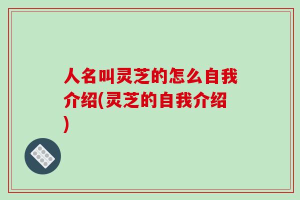 人名叫灵芝的怎么自我介绍(灵芝的自我介绍) 人名叫灵芝的怎么自我介绍(灵芝的自我介绍)