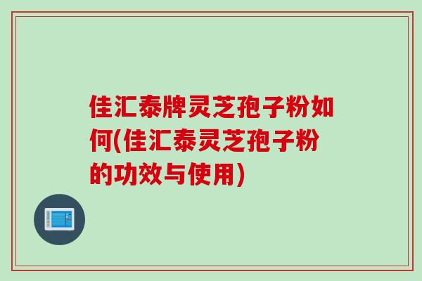 佳汇泰牌灵芝孢子粉如何(佳汇泰灵芝孢子粉的功效与使用) 佳汇泰牌灵芝孢子粉如何(佳汇泰灵芝孢子粉的功效与使用)