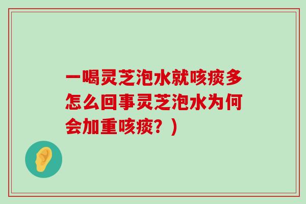 一喝灵芝泡水就咳痰多怎么回事灵芝泡水为何会加重咳痰?) 一喝灵芝泡水就咳痰多怎么回事灵芝泡水为何会加重咳痰?)
