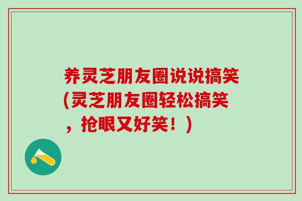 养灵芝朋友圈说说搞笑(灵芝朋友圈轻松搞笑,抢眼又好笑!) 养灵芝朋友圈说说搞笑(灵芝朋友圈轻松搞笑,抢眼又好笑!)