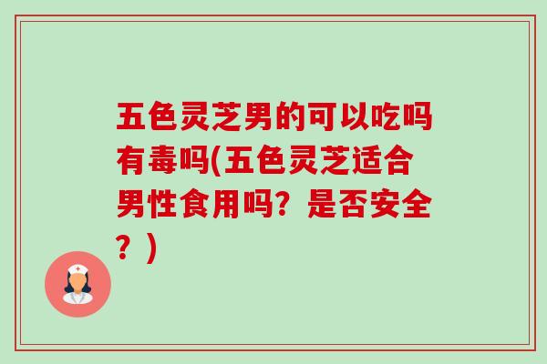 五色灵芝男的可以吃吗有毒吗(五色灵芝适合男性食用吗?是否安全?) 五色灵芝男的可以吃吗有毒吗(五色灵芝适合男性食用吗?是否安全?)