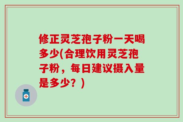 修正灵芝孢子粉一天喝多少(合理饮用灵芝孢子粉,每日建议摄入量是多少?) 修正灵芝孢子粉一天喝多少(合理饮用灵芝孢子粉,每日建议摄入量是多少?)
