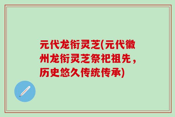 元代龙衔灵芝(元代徽州龙衔灵芝祭祀祖先,历史悠久传统传承) 元代龙衔灵芝(元代徽州龙衔灵芝祭祀祖先,历史悠久传统传承)