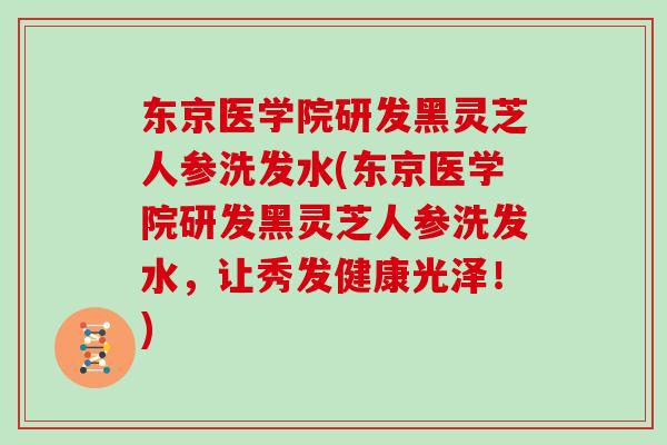 东京医学院研发黑灵芝人参洗发水(东京医学院研发黑灵芝人参洗发水,让秀发健康光泽!) 东京医学院研发黑灵芝人参洗发水(东京医学院研发黑灵芝人参洗发水,让秀发健康光泽!)