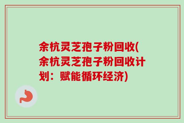 余杭灵芝孢子粉回收(余杭灵芝孢子粉回收计划:赋能循环经济) 余杭灵芝孢子粉回收(余杭灵芝孢子粉回收计划:赋能循环经济)