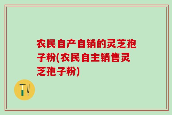 农民自产自销的灵芝孢子粉(农民自主销售灵芝孢子粉) 农民自产自销的灵芝孢子粉(农民自主销售灵芝孢子粉)
