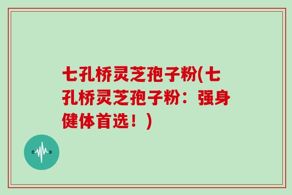 七孔桥灵芝孢子粉(七孔桥灵芝孢子粉:强身健体首选!) 七孔桥灵芝孢子粉(七孔桥灵芝孢子粉:强身健体首选!)