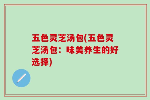 五色灵芝汤包(五色灵芝汤包:味美养生的好选择) 五色灵芝汤包(五色灵芝汤包:味美养生的好选择)