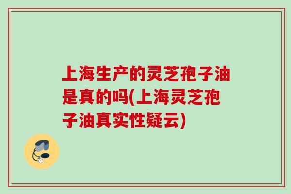 上海生产的灵芝孢子油是真的吗(上海灵芝孢子油真实性疑云) 上海生产的灵芝孢子油是真的吗(上海灵芝孢子油真实性疑云)