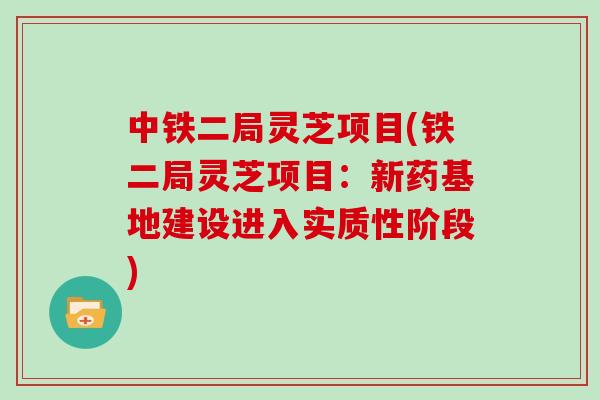 中铁二局灵芝项目(铁二局灵芝项目:新药基地建设进入实质性阶段) 中铁二局灵芝项目(铁二局灵芝项目:新药基地建设进入实质性阶段)