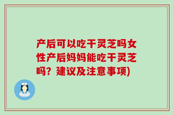 产后可以吃干灵芝吗女性产后妈妈能吃干灵芝吗?建议及注意事项) 产后可以吃干灵芝吗女性产后妈妈能吃干灵芝吗?建议及注意事项)
