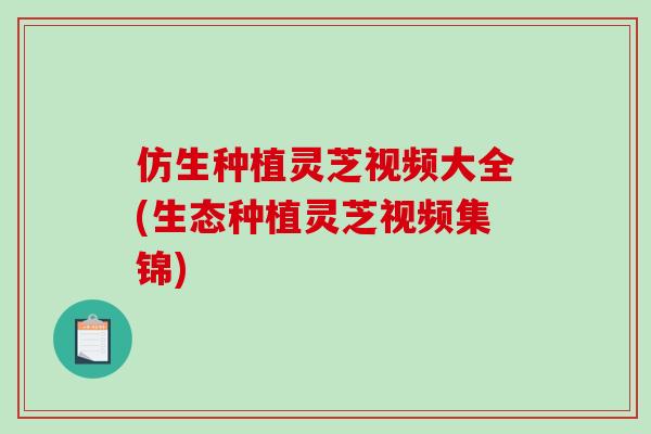 仿生种植灵芝视频大全(生态种植灵芝视频集锦) 仿生种植灵芝视频大全(生态种植灵芝视频集锦)