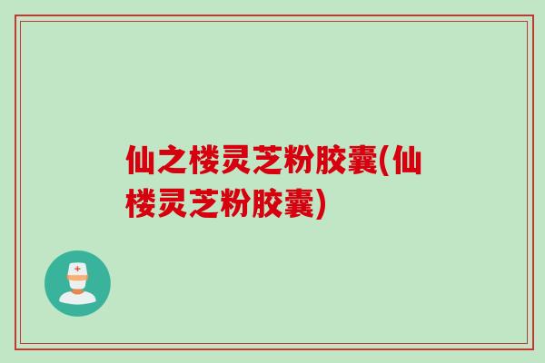 仙之楼灵芝粉胶囊(仙楼灵芝粉胶囊) 仙之楼灵芝粉胶囊(仙楼灵芝粉胶囊)