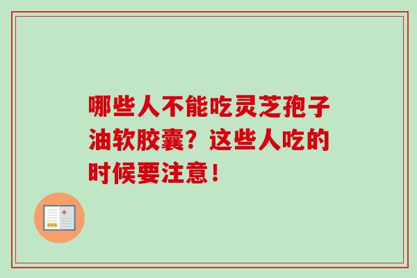 哪些人不能吃灵芝孢子油软胶囊?这些人吃的时候要注意! 哪些人不能吃灵芝孢子油软胶囊?这些人吃的时候要注意!