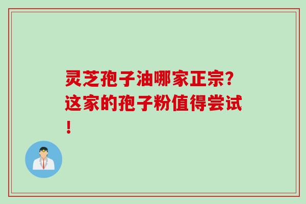 灵芝孢子油哪家正宗?这家的孢子粉值得尝试! 灵芝孢子油哪家正宗?这家的孢子粉值得尝试!