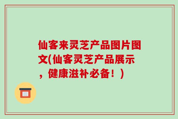 仙客来灵芝产品图片图文(仙客灵芝产品展示,健康滋补必备!) 仙客来灵芝产品图片图文(仙客灵芝产品展示,健康滋补必备!)