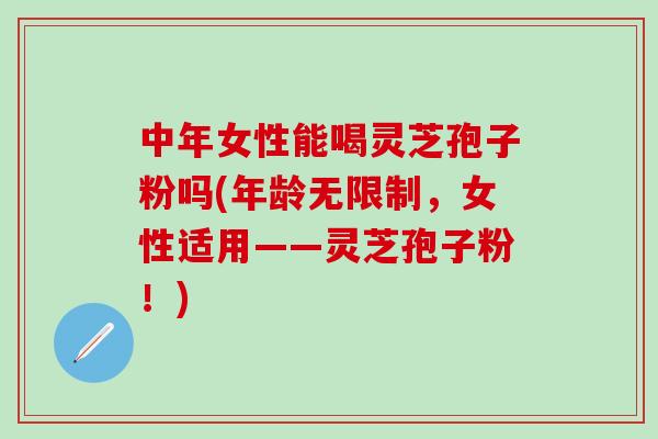 中年女性能喝灵芝孢子粉吗(年龄无限制,女性适用——灵芝孢子粉!) 中年女性能喝灵芝孢子粉吗(年龄无限制,女性适用——灵芝孢子粉!)