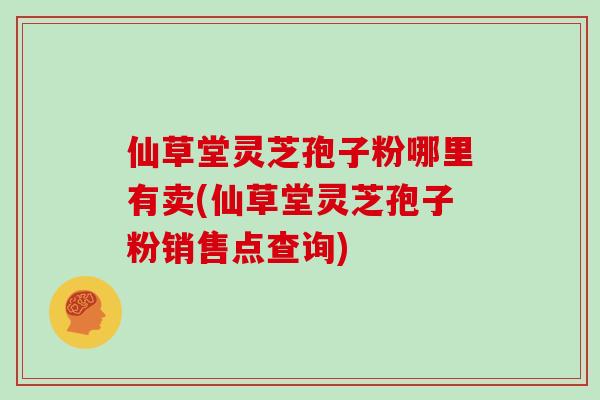 仙草堂灵芝孢子粉哪里有卖(仙草堂灵芝孢子粉销售点查询) 仙草堂灵芝孢子粉哪里有卖(仙草堂灵芝孢子粉销售点查询)