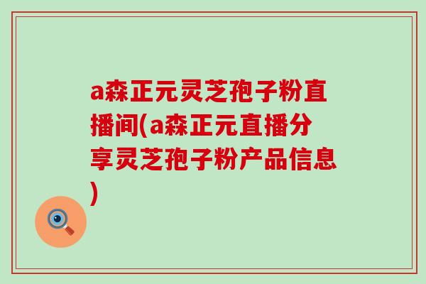 a森正元灵芝孢子粉直播间(a森正元直播分享灵芝孢子粉产品信息)