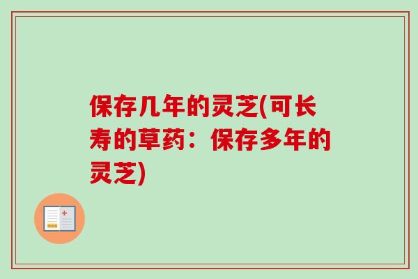 保存几年的灵芝(可长寿的草药：保存多年的灵芝)