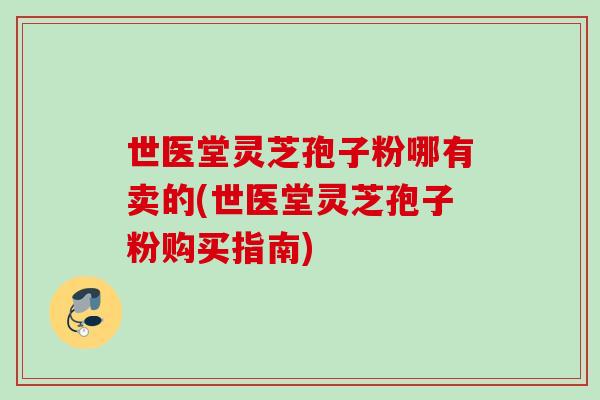 世医堂灵芝孢子粉哪有卖的(世医堂灵芝孢子粉购买指南)
