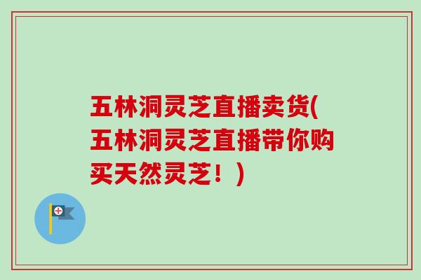 五林洞灵芝直播卖货(五林洞灵芝直播带你购买天然灵芝！)