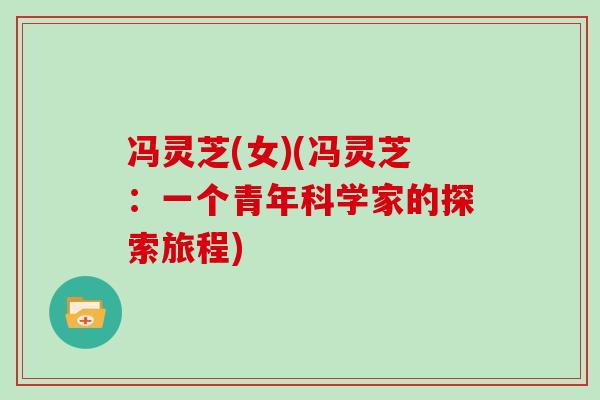 冯灵芝(女)(冯灵芝:一个青年科学家的探索旅程) 冯灵芝(女)(冯灵芝:一个青年科学家的探索旅程)