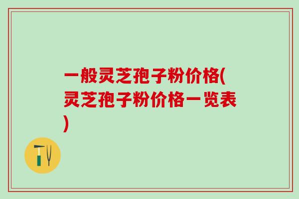 一般灵芝孢子粉价格(灵芝孢子粉价格一览表) 一般灵芝孢子粉价格(灵芝孢子粉价格一览表)