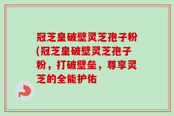 冠芝皇破壁灵芝孢子粉(冠芝皇破壁灵芝孢子粉,打破壁垒,尊享灵芝的全能护佑 冠芝皇破壁灵芝孢子粉(冠芝皇破壁灵芝孢子粉,打破壁垒,尊享灵芝的全能护佑