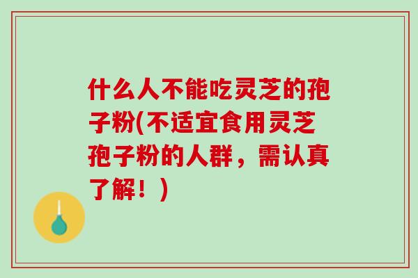 什么人不能吃灵芝的孢子粉(不适宜食用灵芝孢子粉的人群,需认真了解!) 什么人不能吃灵芝的孢子粉(不适宜食用灵芝孢子粉的人群,需认真了解!)
