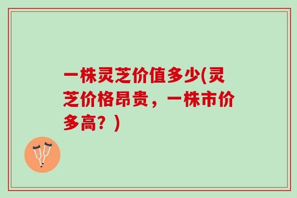 一株灵芝价值多少(灵芝价格昂贵,一株市价多高?) 一株灵芝价值多少(灵芝价格昂贵,一株市价多高?)
