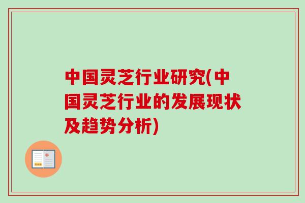 中国灵芝行业研究(中国灵芝行业的发展现状及趋势分析) 中国灵芝行业研究(中国灵芝行业的发展现状及趋势分析)